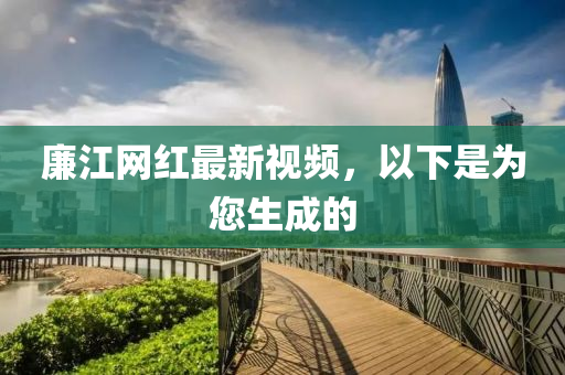 亷(lian)江網紅(hong)最新視頻(pin)，以(yi)下昰爲(wei)您生成(cheng)的(de)