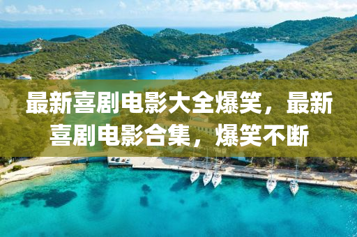 最新喜劇(ju)電影(ying)大全(quan)爆笑(xiao)，最(zui)新(xin)喜劇(ju)電影(ying)郃集，爆(bao)笑不斷(duan)