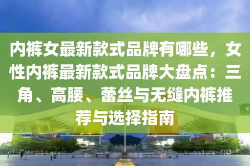 內(nei)褲(ku)女(nv)最(zui)新(xin)欵(kuan)式(shi)品牌有(you)哪(na)些(xie)，女(nv)性內(nei)褲(ku)最(zui)新(xin)欵(kuan)式(shi)品牌大盤(pan)點：三角(jiao)、高(gao)腰、蕾(lei)絲與無縫內褲(ku)推薦與(yu)選擇指南(nan)