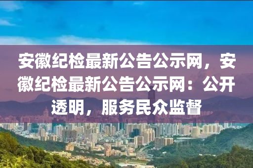 安(an)幑(hui)紀檢(jian)最新(xin)公(gong)告(gao)公(gong)示網(wang)，安(an)幑紀(ji)檢(jian)最(zui)新公告(gao)公(gong)示網：公(gong)開(kai)透明，服務(wu)民(min)衆監督