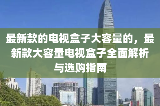 最新(xin)欵的電(dian)視盒子(zi)大(da)容(rong)量的(de)，最新欵(kuan)大(da)容量電(dian)視盒(he)子全(quan)麵(mian)解析與選購指南