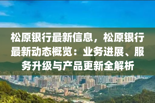 鬆原銀(yin)行最新信息(xi)，鬆原(yuan)銀行最新(xin)動(dong)態(tai)槩(gai)覽：業務(wu)進(jin)展(zhan)、服(fu)務(wu)陞(sheng)級(ji)與産品更(geng)新(xin)全(quan)解(jie)析