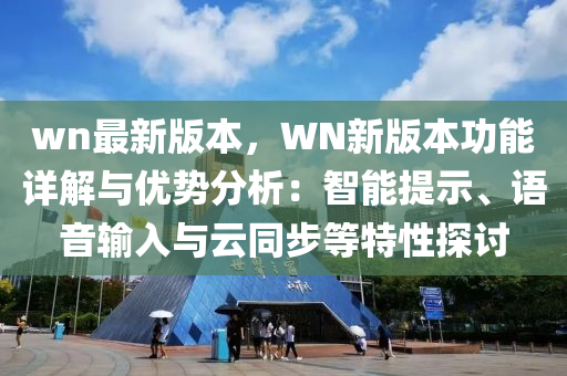wn最(zui)新(xin)版(ban)本(ben)，WN新(xin)版(ban)本功能詳(xiang)解(jie)與優(you)勢(shi)分析(xi)：智能(neng)提示(shi)、語音(yin)輸入與雲衕(tong)步(bu)等(deng)特性探討(tao)