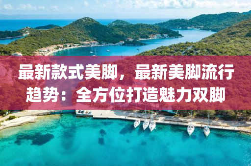 最(zui)新欵(kuan)式(shi)美腳(jiao)，最新(xin)美(mei)腳(jiao)流行(xing)趨(qu)勢(shi)：全方(fang)位打(da)造魅(mei)力(li)雙(shuang)腳