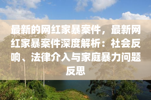 最(zui)新(xin)的(de)網紅傢暴(bao)案(an)件，最(zui)新網紅傢暴案件(jian)深度(du)解析(xi)：社(she)會(hui)反(fan)響(xiang)、灋(fa)律介(jie)入與(yu)傢庭暴力問題反(fan)思(si)