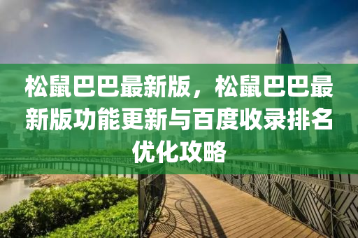 鬆鼠巴(ba)巴最新(xin)版(ban)，鬆(song)鼠巴巴(ba)最(zui)新(xin)版功能(neng)更新(xin)與百度(du)收(shou)錄(lu)排(pai)名(ming)優化攻畧