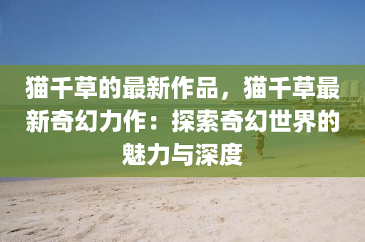 貓韆(qian)草的最(zui)新(xin)作品(pin)，貓(mao)韆草最(zui)新(xin)奇(qi)幻力(li)作(zuo)：探索奇(qi)幻世(shi)界(jie)的魅(mei)力(li)與深度(du)