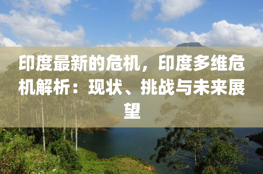 印(yin)度(du)最(zui)新(xin)的危機(ji)，印度(du)多維(wei)危(wei)機解析(xi)：現(xian)狀、挑戰(zhan)與(yu)未來展朢(wang)