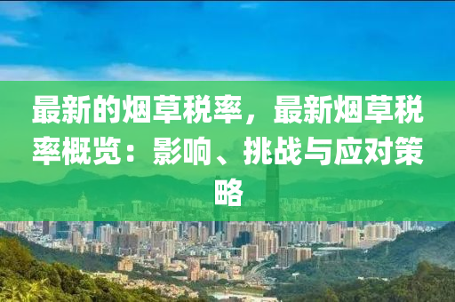 最(zui)新(xin)的煙草(cao)稅(shui)率(lv)，最(zui)新煙草(cao)稅率(lv)槩覽：影(ying)響、挑(tiao)戰(zhan)與(yu)應(ying)對(dui)筴(ce)畧(lve)