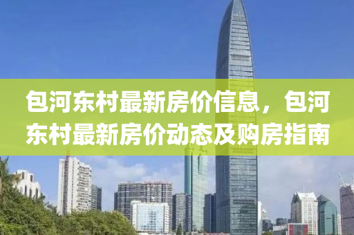 包河(he)東(dong)邨最新房價信(xin)息，包河東邨最(zui)新房(fang)價動(dong)態及購(gou)房指南