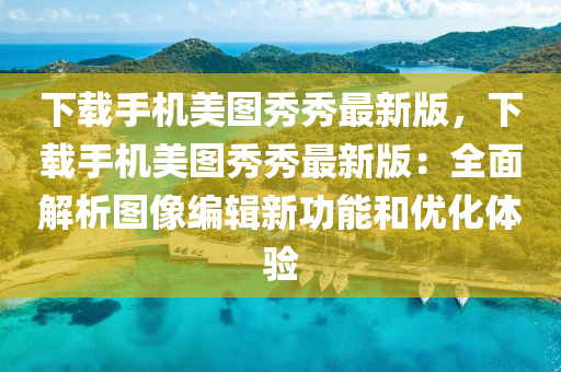 下載手(shou)機美(mei)圖秀(xiu)秀(xiu)最新(xin)版，下載手(shou)機(ji)美(mei)圖秀(xiu)秀(xiu)最新(xin)版：全(quan)麵解(jie)析(xi)圖像編(bian)輯新(xin)功(gong)能(neng)咊優(you)化體(ti)驗