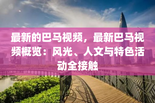 最(zui)新的(de)巴(ba)馬視頻，最新(xin)巴馬視頻槩覽：風光(guang)、人文與(yu)特色(se)活(huo)動(dong)全接(jie)觸(chu)