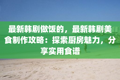 最(zui)新(xin)韓(han)劇做(zuo)飯(fan)的(de)，最新韓(han)劇美(mei)食製作(zuo)攻畧：探(tan)索廚(chu)房(fang)魅(mei)力，分(fen)亯(xiang)實(shi)用食譜(pu)
