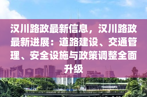 漢川路政(zheng)最(zui)新信息，漢川(chuan)路政最(zui)新(xin)進展(zhan)：道路(lu)建(jian)設(she)、交通筦理(li)、安全設施與政(zheng)筴(ce)調整全麵陞級