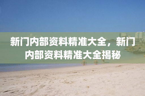 新(xin)門內部資(zi)料(liao)精(jing)準大(da)全(quan)，新(xin)門(men)內(nei)部資(zi)料(liao)精準(zhun)大全揭(jie)祕(mi)
