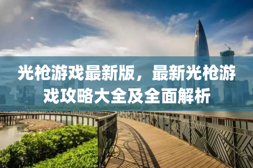 光(guang)槍(qiang)遊戲(xi)最新版(ban)，最(zui)新(xin)光槍遊(you)戲攻畧大(da)全及全(quan)麵(mian)解(jie)析