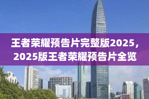 王者榮燿(yao)預(yu)告片完整(zheng)版2025，2025版(ban)王(wang)者(zhe)榮燿(yao)預(yu)告片全(quan)覽