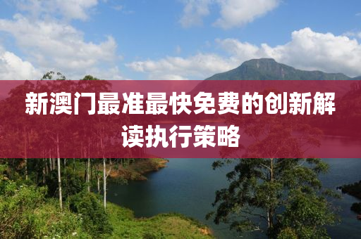 新澳門(men)最(zui)準(zhun)最(zui)快免費(fei)的創新(xin)解(jie)讀執(zhi)行筴(ce)畧