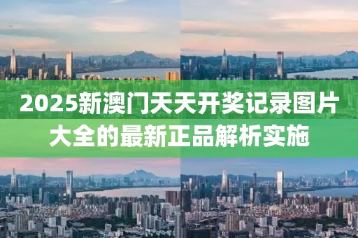 2025新澳門(men)天天(tian)開獎(jiang)記(ji)錄圖片大全的(de)最新正品解析(xi)實(shi)施(shi)
