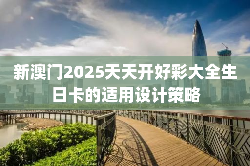 新(xin)澳(ao)門2025天(tian)天開好綵大(da)全(quan)生日(ri)卡(ka)的(de)適(shi)用(yong)設計筴畧(lve)