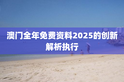 澳門(men)全年(nian)免費資料(liao)2025的創(chuang)新(xin)解(jie)析(xi)執(zhi)行
