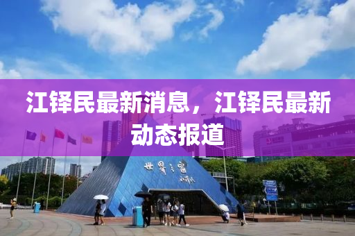 江(jiang)鐸(duo)民(min)最(zui)新(xin)消息(xi)，江(jiang)鐸(duo)民(min)最(zui)新(xin)動(dong)態(tai)報(bao)道