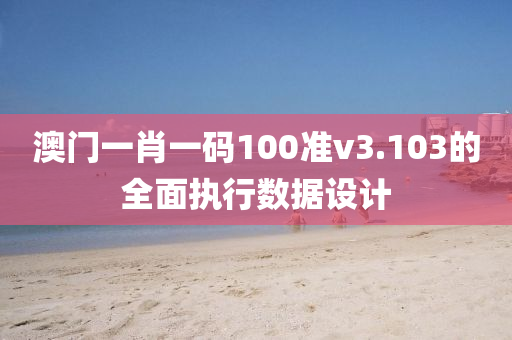澳門一肖一碼(ma)100準(zhun)v3.103的(de)全麵執行(xing)數(shu)據(ju)設(she)計(ji)