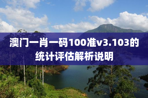 澳(ao)門一(yi)肖(xiao)一碼(ma)100準(zhun)v3.103的(de)統(tong)計評(ping)估解(jie)析(xi)説(shuo)明