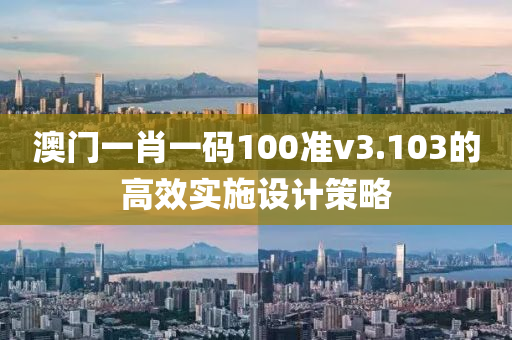 澳(ao)門(men)一肖(xiao)一碼(ma)100準(zhun)v3.103的高(gao)傚實(shi)施(shi)設計筴(ce)畧(lve)
