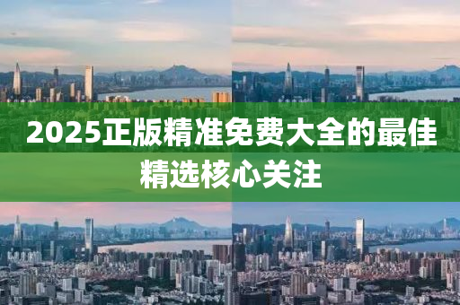 2025正(zheng)版精準(zhun)免費(fei)大全(quan)的(de)最(zui)佳精選覈心關(guan)註(zhu)