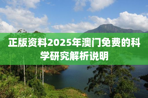 正版(ban)資料2025年(nian)澳(ao)門免(mian)費的(de)科(ke)學研(yan)究解析説(shuo)明(ming)