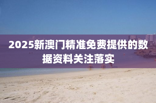 2025新(xin)澳門精(jing)準(zhun)免(mian)費(fei)提(ti)供的(de)數據(ju)資(zi)料(liao)關註落實