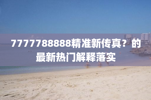 7777788888精準(zhun)新(xin)傳(chuan)真(zhen)？的最(zui)新(xin)熱門解(jie)釋落實
