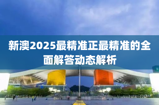 新(xin)澳2025最(zui)精(jing)準(zhun)正(zheng)最(zui)精準的(de)全麵(mian)解答(da)動(dong)態(tai)解(jie)析