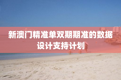 新(xin)澳(ao)門精(jing)準(zhun)單雙(shuang)期期準的數(shu)據設計支(zhi)持(chi)計(ji)劃(hua)