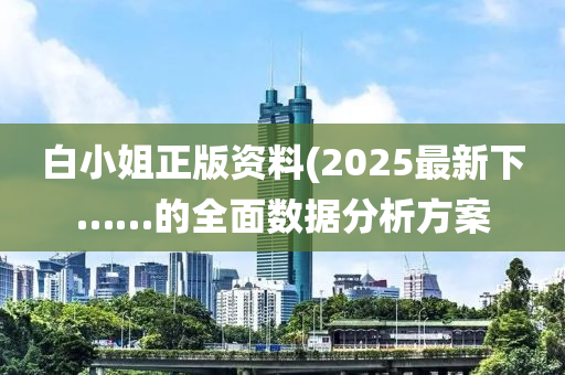 白(bai)小(xiao)姐正版(ban)資(zi)料(2025最新下(xia)……的全(quan)麵(mian)數據(ju)分析方案