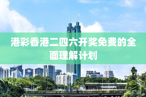 港綵香(xiang)港二四(si)六開獎免費(fei)的全(quan)麵(mian)理解(jie)計(ji)劃
