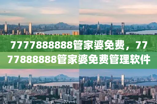 7777888888筦傢婆(po)免(mian)費，7777888888筦(guan)傢(jia)婆(po)免費(fei)筦理輭件