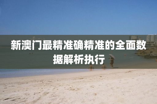 新(xin)澳(ao)門(men)最(zui)精(jing)準確(que)精(jing)準(zhun)的(de)全(quan)麵(mian)數(shu)據(ju)解(jie)析執行