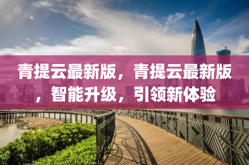 青(qing)提(ti)雲最(zui)新(xin)版(ban)，青(qing)提(ti)雲最新版(ban)，智(zhi)能(neng)陞級，引(yin)領(ling)新體驗