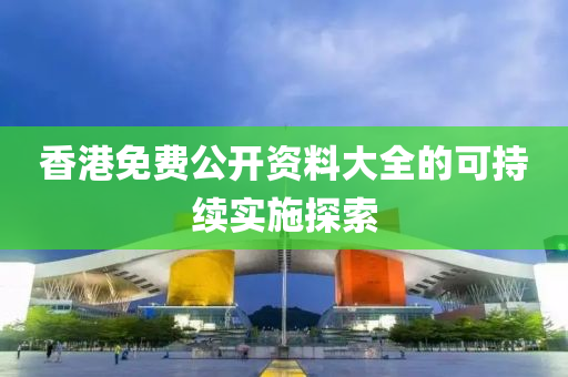 香(xiang)港免(mian)費(fei)公(gong)開(kai)資料大全(quan)的可持續(xu)實(shi)施探索