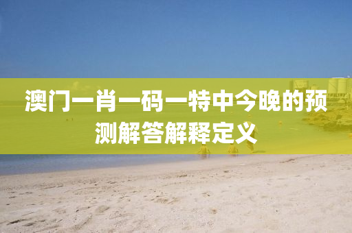澳門一肖(xiao)一(yi)碼(ma)一特(te)中今(jin)晚的預測解(jie)答(da)解(jie)釋(shi)定(ding)義