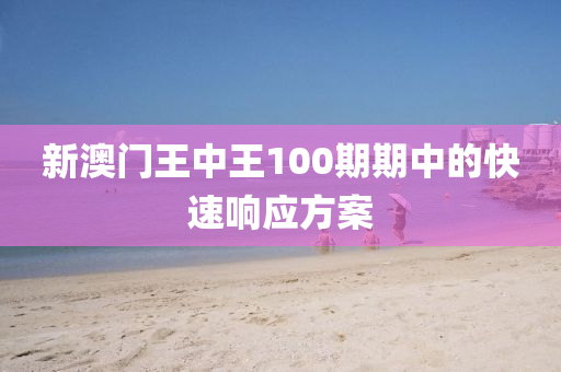 新澳(ao)門王中王(wang)100期(qi)期(qi)中的快速響(xiang)應方(fang)案