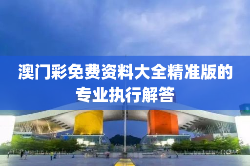 澳門(men)綵免費資(zi)料(liao)大(da)全精(jing)準版的(de)專業(ye)執(zhi)行解答