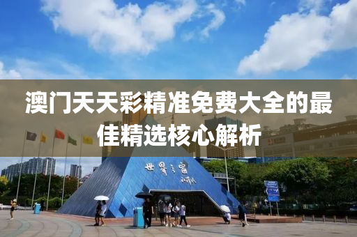 澳門(men)天天(tian)綵精(jing)準(zhun)免(mian)費(fei)大(da)全(quan)的最(zui)佳(jia)精(jing)選(xuan)覈(he)心解(jie)析(xi)