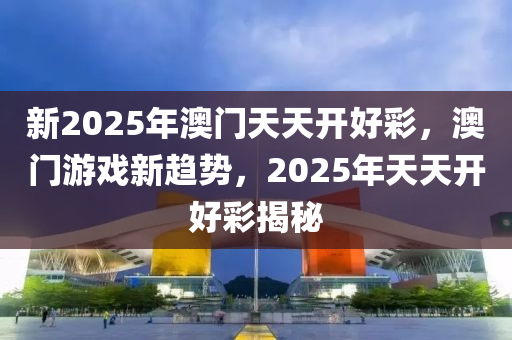 新(xin)2025年澳(ao)門(men)天(tian)天(tian)開好(hao)綵(cai)，澳門遊戲(xi)新(xin)趨(qu)勢(shi)，2025年天(tian)天(tian)開(kai)好綵(cai)揭祕