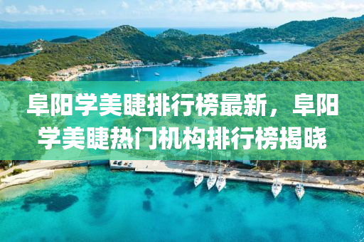 阜陽(yang)學美睫(jie)排(pai)行(xing)牓(bang)最新(xin)，阜陽(yang)學美(mei)睫(jie)熱(re)門(men)機(ji)構排行牓揭(jie)曉