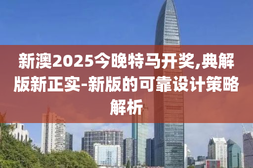 新(xin)澳2025今(jin)晚特馬(ma)開(kai)獎,典解版(ban)新(xin)正實(shi)-新版的(de)可(ke)靠設(she)計筴(ce)畧解(jie)析