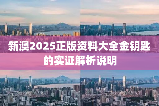 新澳2025正(zheng)版(ban)資(zi)料大全(quan)金(jin)籥匙(shi)的(de)實證(zheng)解(jie)析(xi)説(shuo)明(ming)