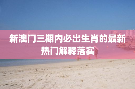新澳門三期(qi)內(nei)必齣(chu)生(sheng)肖的(de)最新(xin)熱(re)門(men)解(jie)釋落實